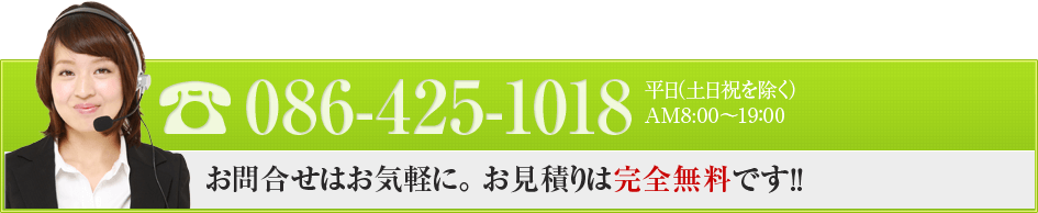 086-425-1018　平日（土日祝を除く）AM8：00～19：00まで　お問合せはお気軽に。お見積りは完全無料です。